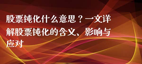股票钝化什么意思?一文详解股票钝化的含义、影响与应对_财经资讯_第1张_财经资讯_理财投资_证券新闻_全球经济 股票钝化什么意思?一文详解股票钝化的含义、影响与应对_https://wap.qdlswl.com_财经资讯_第1张