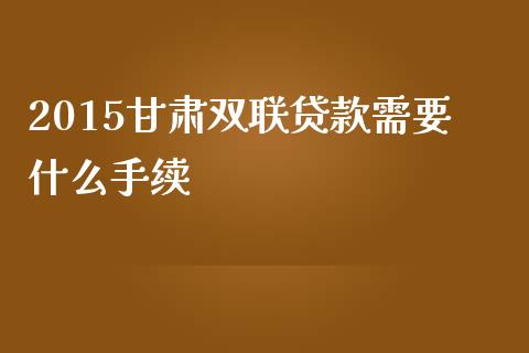 2015甘肃双联贷款需要什么手续_https://wap.qdlswl.com_全球经济_第1张