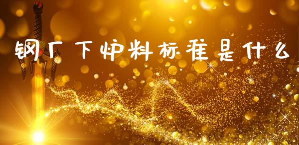 钢厂下炉料标准是什么_https://wap.qdlswl.com_全球经济_第1张