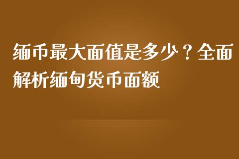 缅币最大面值是多少？全面解析缅甸货币面额_https://wap.qdlswl.com_财经资讯_第1张