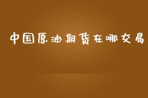 中国原油期货在哪交易_https://wap.qdlswl.com_全球经济_第1张