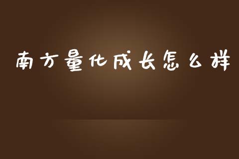 南方量化成长怎么样_https://wap.qdlswl.com_全球经济_第1张