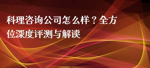科理咨询公司怎么样？全方位深度评测与解读_https://wap.qdlswl.com_财经资讯_第1张