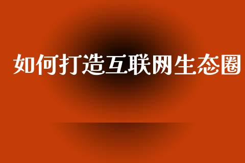 如何打造互联网生态圈_https://wap.qdlswl.com_证券新闻_第1张