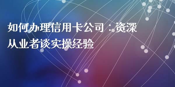 如何办理信用卡公司：资深从业者谈实操经验_https://wap.qdlswl.com_理财投资_第1张