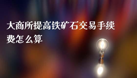 大商所提高铁矿石交易手续费怎么算_https://wap.qdlswl.com_理财投资_第1张
