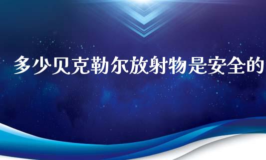 多少贝克勒尔放射物是安全的_https://wap.qdlswl.com_全球经济_第1张