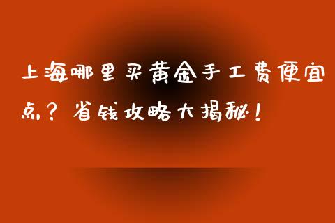 上海哪里买黄金手工费便宜点？省钱攻略大揭秘！_https://wap.qdlswl.com_理财投资_第1张