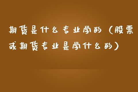 期货是什么专业学的（股票或期货专业是学什么的）_https://wap.qdlswl.com_财经资讯_第1张