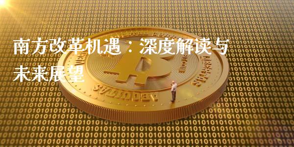 南方改革机遇：深度解读与未来展望_https://wap.qdlswl.com_理财投资_第1张