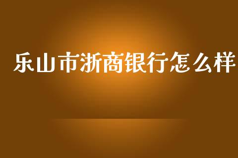 乐山市浙商银行怎么样_https://wap.qdlswl.com_理财投资_第1张