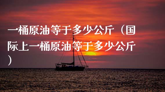 一桶原油等于多少公斤（国际上一桶原油等于多少公斤）_https://wap.qdlswl.com_全球经济_第1张