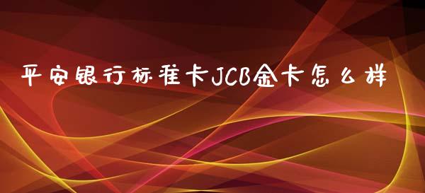 平安银行标准卡JCB金卡怎么样_https://wap.qdlswl.com_证券新闻_第1张