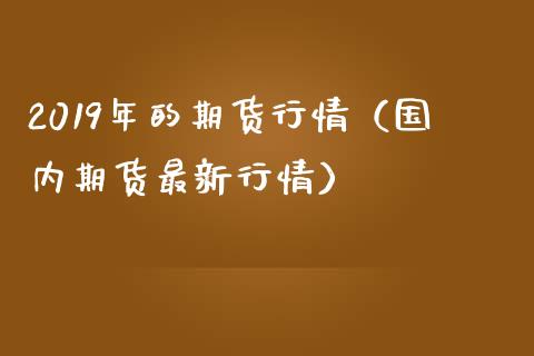 2019年的期货行情（国内期货最新行情）_https://wap.qdlswl.com_财经资讯_第1张