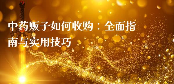中药贩子如何收购：全面指南与实用技巧_https://wap.qdlswl.com_全球经济_第1张