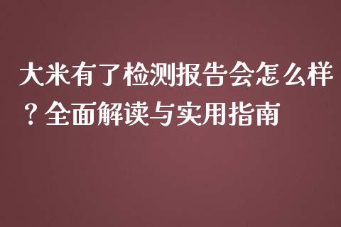 大米有了检测报告会怎么样？全面解读与实用指南_https://wap.qdlswl.com_财经资讯_第1张