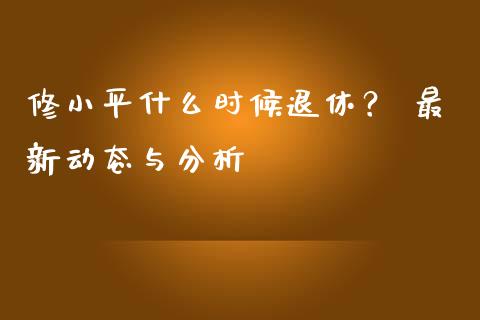修小平什么时候退休？ 最新动态与分析_https://wap.qdlswl.com_证券新闻_第1张