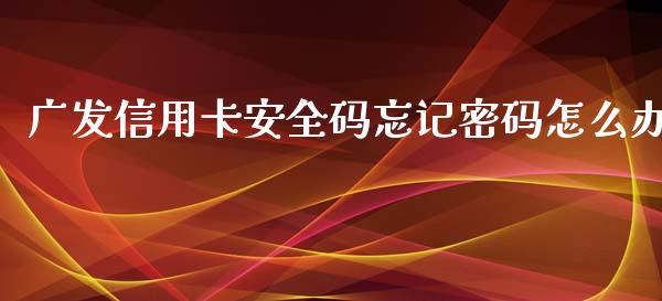 广发信用卡安全码忘记密码怎么办_https://wap.qdlswl.com_全球经济_第1张