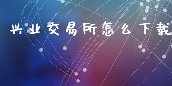 兴业交易所怎么下载_https://wap.qdlswl.com_财经资讯_第1张