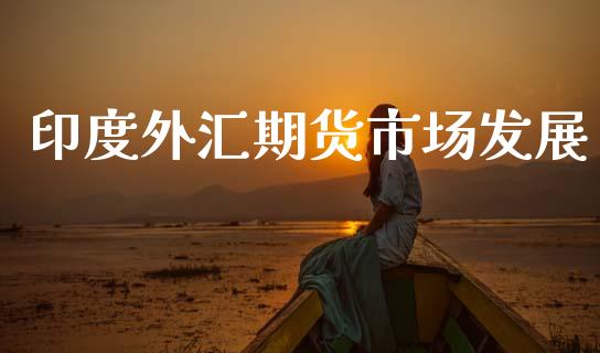 印度外汇期货市场发展_https://wap.qdlswl.com_证券新闻_第1张