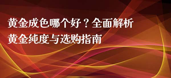 黄金成色哪个好？全面解析黄金纯度与选购指南_https://wap.qdlswl.com_证券新闻_第1张