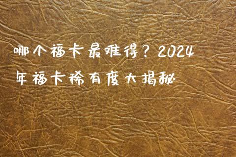 哪个福卡最难得？2024年福卡稀有度大揭秘_https://wap.qdlswl.com_财经资讯_第1张