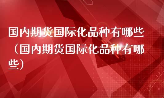 国内期货国际化品种有哪些（国内期货国际化品种有哪些）_https://wap.qdlswl.com_理财投资_第1张