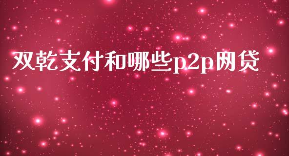 双乾支付和哪些p2p网贷_https://wap.qdlswl.com_证券新闻_第1张