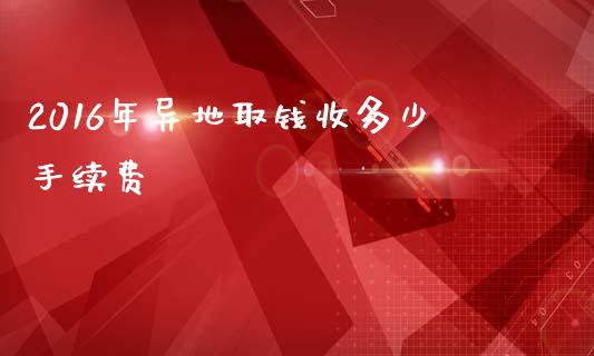 2016年异地取钱收多少手续费_https://wap.qdlswl.com_理财投资_第1张