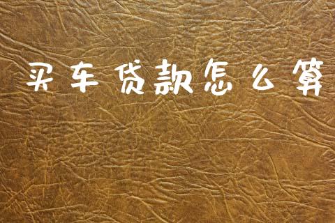 买车贷款怎么算_https://wap.qdlswl.com_全球经济_第1张