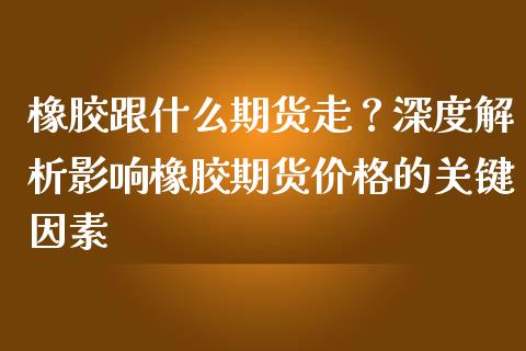 橡胶跟什么期货走？深度解析影响橡胶期货价格的关键因素_https://wap.qdlswl.com_证券新闻_第1张