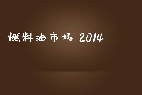 燃料油市场 2014_https://wap.qdlswl.com_理财投资_第1张