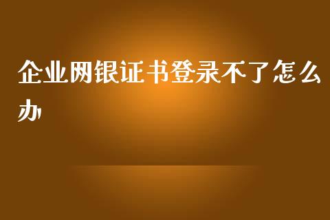 企业网银证书登录不了怎么办_https://wap.qdlswl.com_证券新闻_第1张