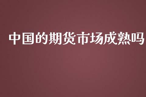 中国的期货市场成熟吗_https://wap.qdlswl.com_理财投资_第1张