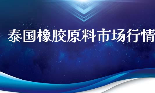 泰国橡胶原料市场行情_https://wap.qdlswl.com_证券新闻_第1张