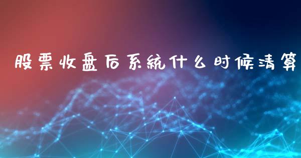 股票收盘后系统什么时候清算_https://wap.qdlswl.com_全球经济_第1张