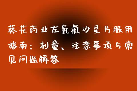 葵花药业左氧氟沙星片服用指南：剂量、注意事项与常见问题解答_https://wap.qdlswl.com_财经资讯_第1张