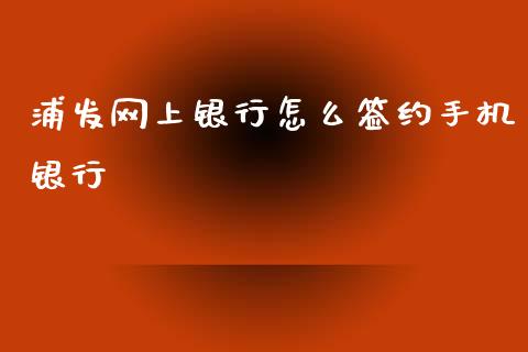 浦发网上银行怎么签约手机银行_https://wap.qdlswl.com_财经资讯_第1张