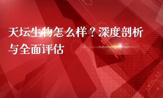 天坛生物怎么样？深度剖析与全面评估_https://wap.qdlswl.com_财经资讯_第1张