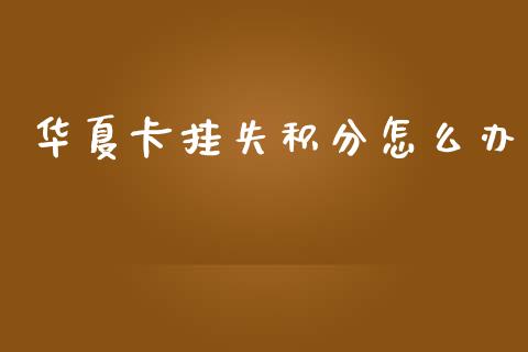 华夏卡挂失积分怎么办_https://wap.qdlswl.com_全球经济_第1张