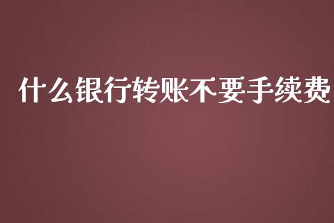 什么银行转账不要手续费_https://wap.qdlswl.com_证券新闻_第1张