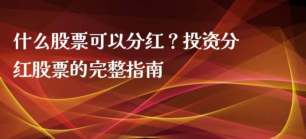 什么股票可以分红？投资分红股票的完整指南_https://wap.qdlswl.com_财经资讯_第1张