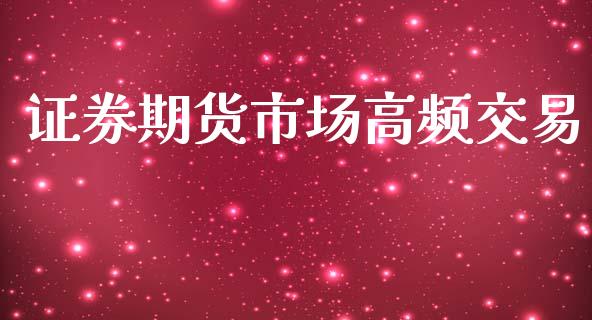 证券期货市场高频交易_https://wap.qdlswl.com_财经资讯_第1张