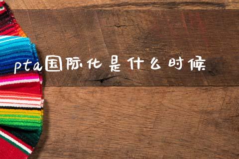 pta国际化是什么时候_https://wap.qdlswl.com_财经资讯_第1张