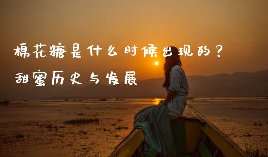 棉花糖是什么时候出现的？甜蜜历史与发展_https://wap.qdlswl.com_理财投资_第1张