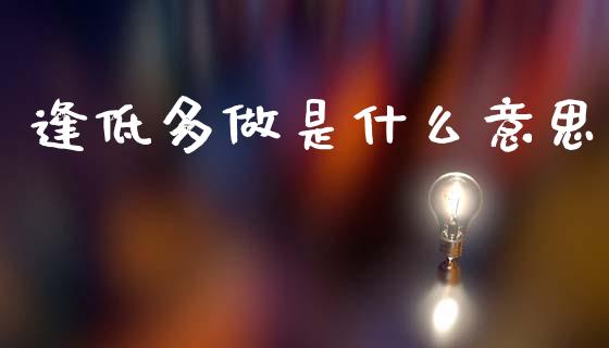 逢低多做是什么意思_https://wap.qdlswl.com_全球经济_第1张