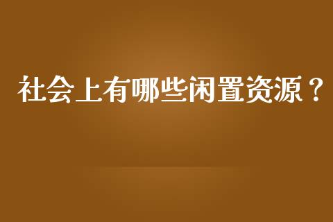 社会上有哪些闲置资源？_https://wap.qdlswl.com_全球经济_第1张