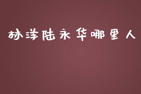 林洋陆永华哪里人_https://wap.qdlswl.com_全球经济_第1张