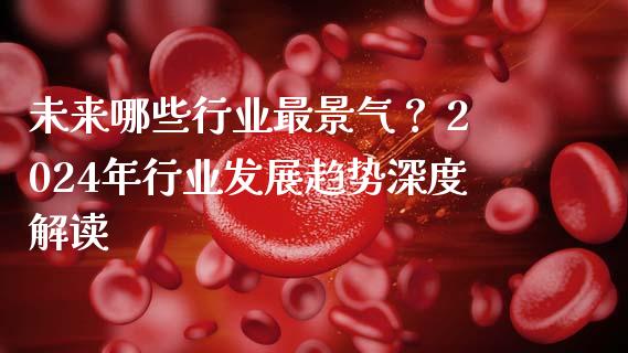 未来哪些行业最景气？ 2024年行业发展趋势深度解读_https://wap.qdlswl.com_全球经济_第1张