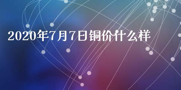 2020年7月7日铜价什么样_https://wap.qdlswl.com_证券新闻_第1张